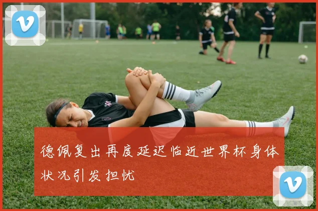 德佩复出再度延迟临近世界杯身体状况引发担忧