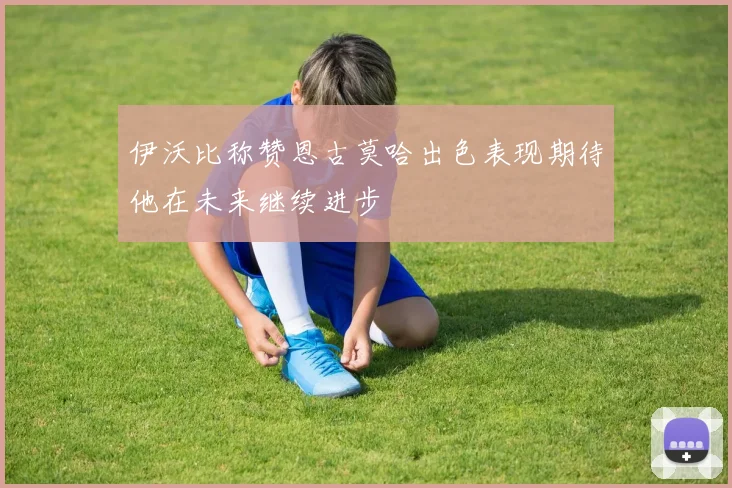 伊沃比称赞恩古莫哈出色表现期待他在未来继续进步