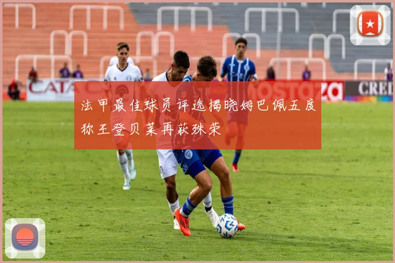 法甲最佳球员评选揭晓姆巴佩五度称王登贝莱再获殊荣