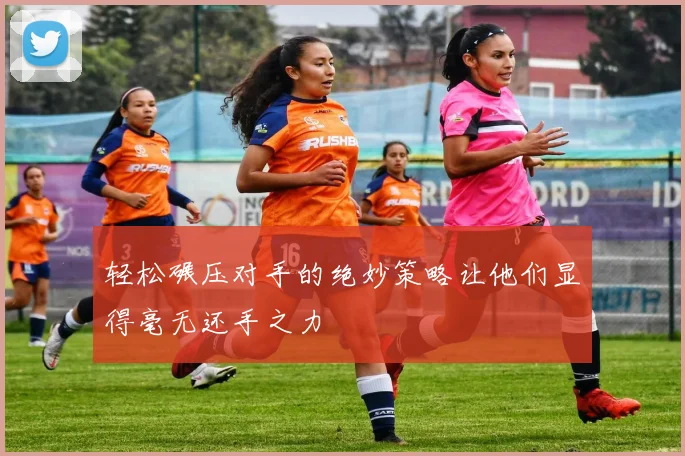 轻松碾压对手的绝妙策略让他们显得毫无还手之力