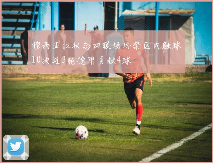 穆西亚拉状态回暖场均禁区内触球10次近3轮德甲贡献4球