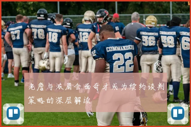 老詹与浓眉会面奇才或为续约谈判策略的深层解读