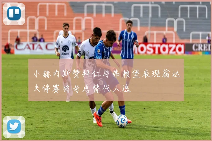 小赫内斯赞拜仁与弗赖堡表现翁达夫停赛将考虑替代人选