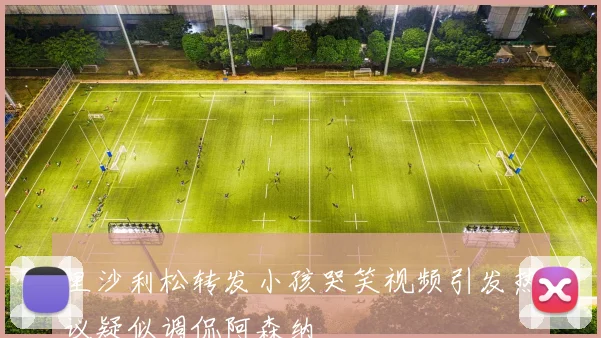 里沙利松转发小孩哭笑视频引发热议疑似调侃阿森纳