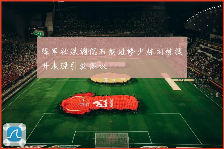 绿军社媒调侃布朗进修少林训练提升表现引发热议