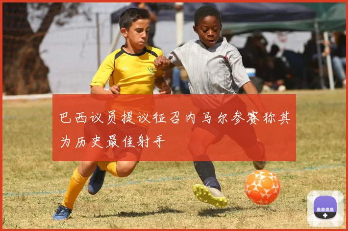 巴西议员提议征召内马尔参赛称其为历史最佳射手