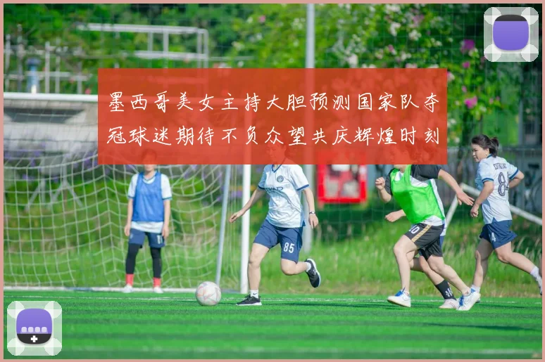 墨西哥美女主持大胆预测国家队夺冠球迷期待不负众望共庆辉煌时刻
