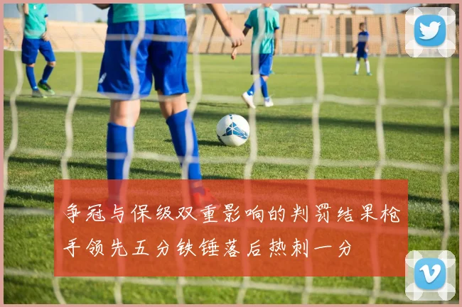 争冠与保级双重影响的判罚结果枪手领先五分铁锤落后热刺一分