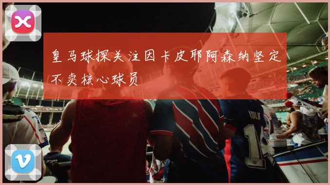 皇马球探关注因卡皮耶阿森纳坚定不卖核心球员
