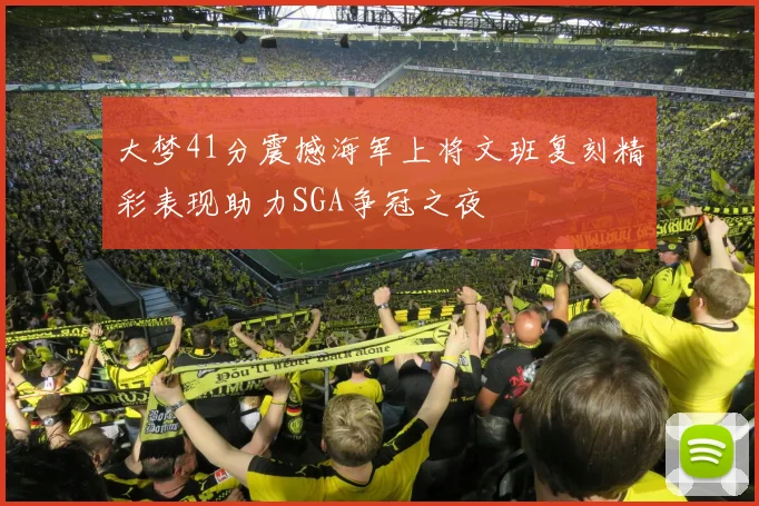 大梦41分震撼海军上将文班复刻精彩表现助力SGA争冠之夜