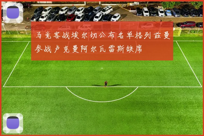 马竞客战埃尔切公布名单格列兹曼参战卢克曼阿尔瓦雷斯缺席