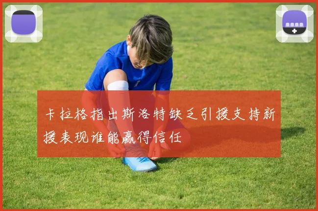 卡拉格指出斯洛特缺乏引援支持新援表现谁能赢得信任
