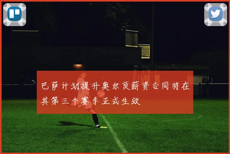 巴萨计划提升奥尔莫薪资合同将在其第三个赛季正式生效