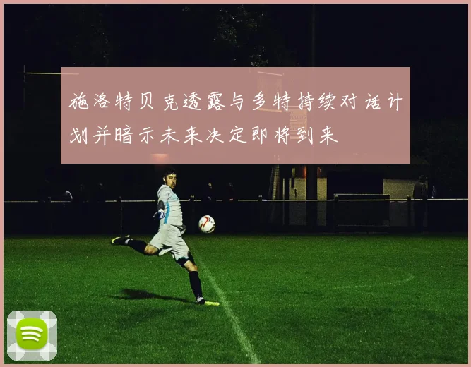 施洛特贝克透露与多特持续对话计划并暗示未来决定即将到来