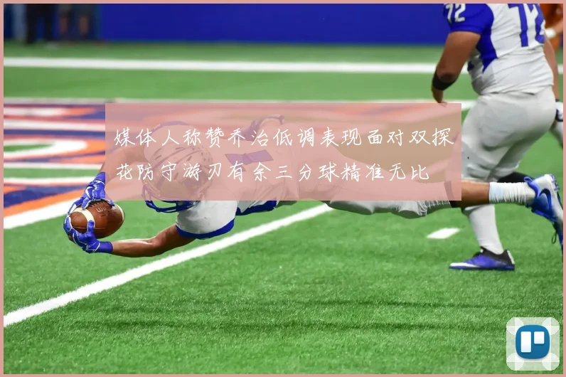 媒体人称赞乔治低调表现面对双探花防守游刃有余三分球精准无比