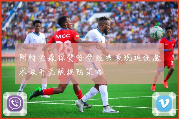 阿特金森称赞哈登经典表现迫使魔术放弃无限换防策略