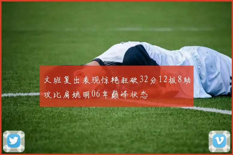 文班复出表现惊艳狂砍32分12板8助攻比肩姚明06年巅峰状态