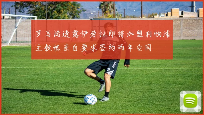罗马诺透露伊劳拉即将加盟利物浦主教练亲自要求签约两年合同