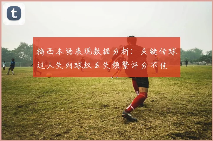 梅西本场表现数据分析：关键传球过人失利球权丢失频繁评分不佳