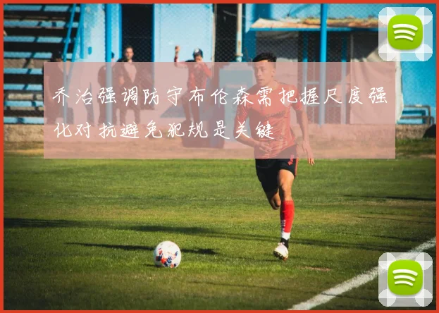 乔治强调防守布伦森需把握尺度强化对抗避免犯规是关键