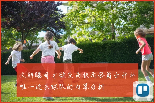 文胖曝奇才欲交易状元签爵士并非唯一追求球队的内幕分析
