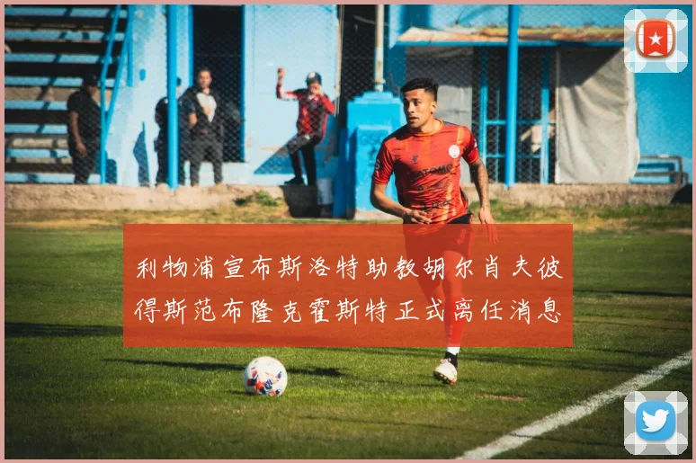 利物浦宣布斯洛特助教胡尔肖夫彼得斯范布隆克霍斯特正式离任消息