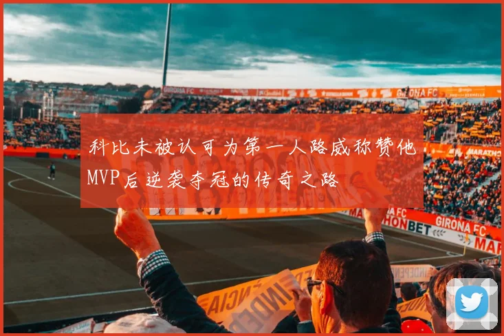 科比未被认可为第一人路威称赞他MVP后逆袭夺冠的传奇之路