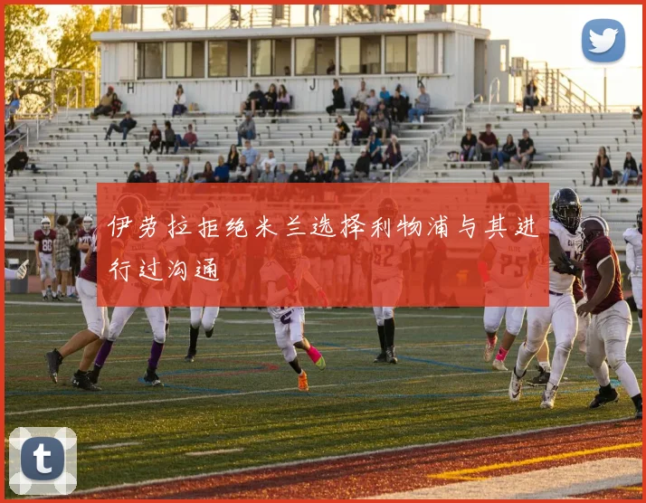 伊劳拉拒绝米兰选择利物浦与其进行过沟通
