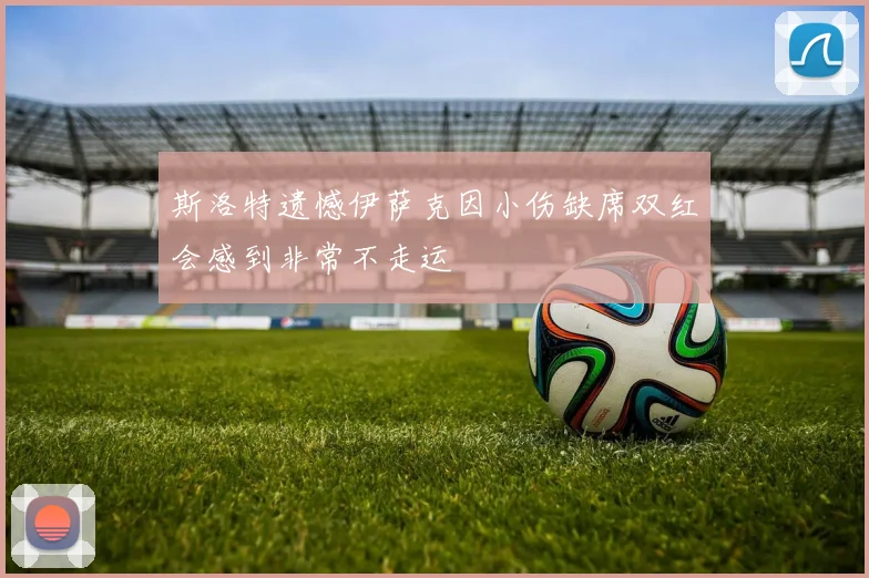 斯洛特遗憾伊萨克因小伤缺席双红会感到非常不走运