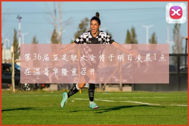 第36届亚足联大会将于明日凌晨1点在温哥华隆重召开