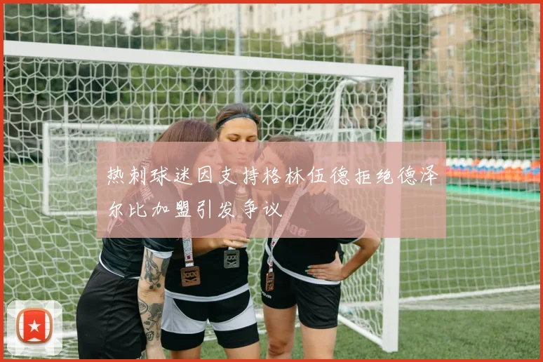 热刺球迷因支持格林伍德拒绝德泽尔比加盟引发争议