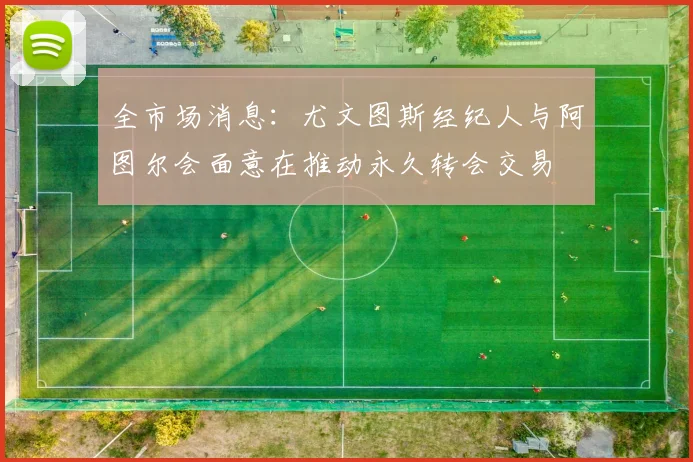 全市场消息：尤文图斯经纪人与阿图尔会面意在推动永久转会交易